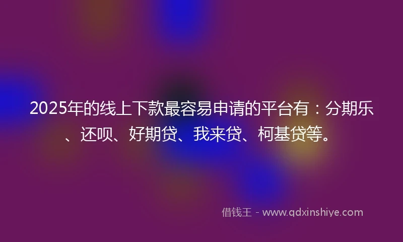 2025年的线上下款最容易申请的平台有：分期乐、还呗、好期贷、我来贷、柯基贷等。