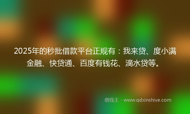 2025年的秒批借款平台正规有：我来贷、度小满金融、快贷通、百度有钱花、滴水贷等。