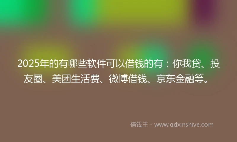 2025年的有哪些软件可以借钱的有：你我贷、投友圈、美团生活费、微博借钱、京东金融等。