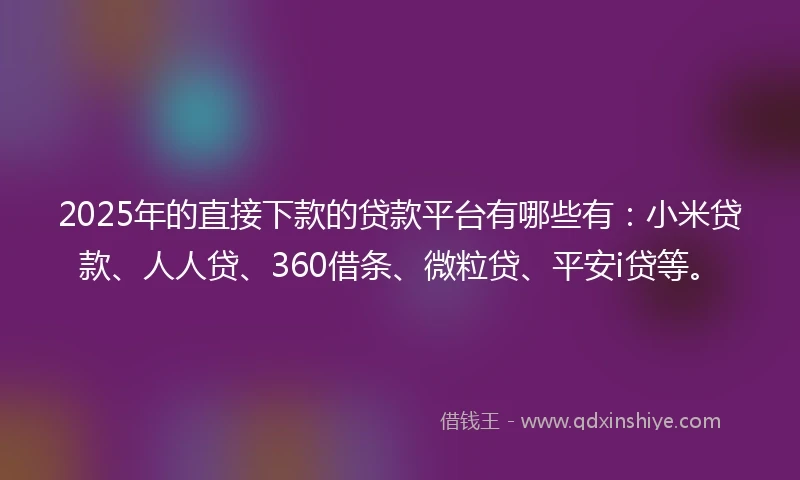 2025年的直接下款的贷款平台有哪些有：小米贷款、人人贷、360借条、微粒贷、平安i贷等。
