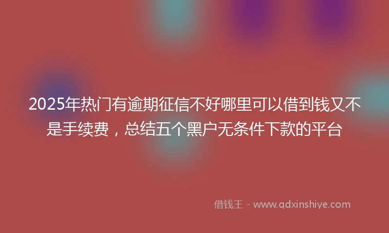 2025年热门有逾期征信不好哪里可以借到钱又不是手续费，总结五个黑户无条件下款的平台