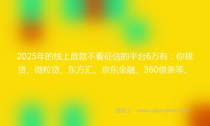 2025年的线上放款不看征信的平台6万有:你我贷、微粒贷、东方汇、京东金融、360借条等。