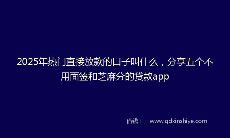 2025年热门直接放款的口子叫什么，分享五个不用面签和芝麻分的贷款app