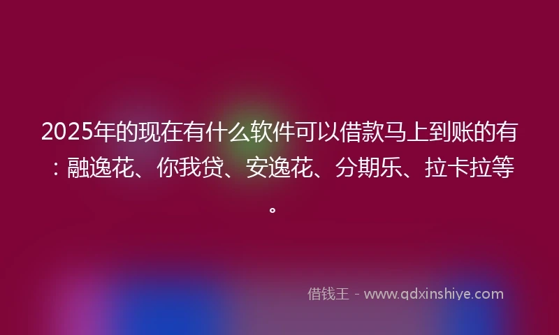 2025年的现在有什么软件可以借款马上到账的有：融逸花、你我贷、安逸花、分期乐、拉卡拉等。