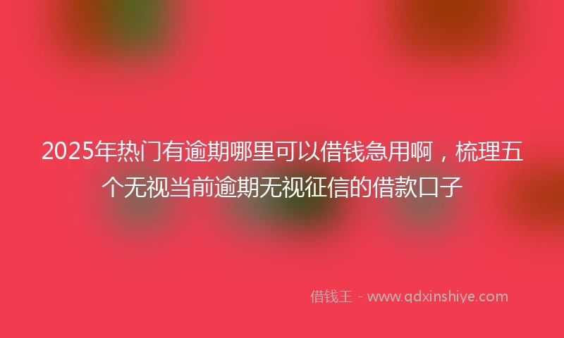2025年热门有逾期哪里可以借钱急用啊，梳理五个无视当前逾期无视征信的借款口子