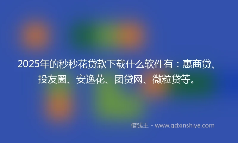 2025年的秒秒花贷款下载什么软件有：惠商贷、投友圈、安逸花、团贷网、微粒贷等。