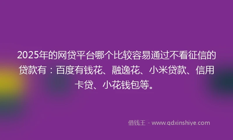 2025年的网贷平台哪个比较容易通过不看征信的贷款有：百度有钱花、融逸花、小米贷款、信用卡贷、小花钱包等。