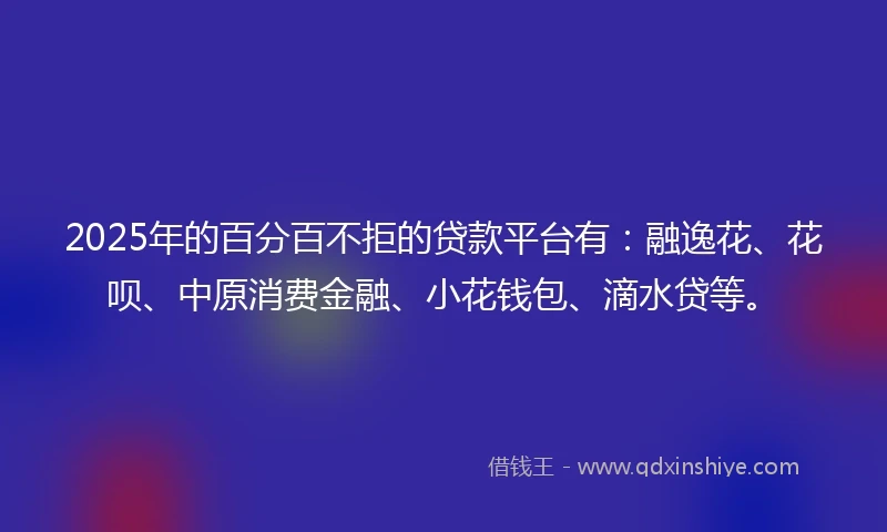 2025年的百分百不拒的贷款平台有：融逸花、花呗、中原消费金融、小花钱包、滴水贷等。