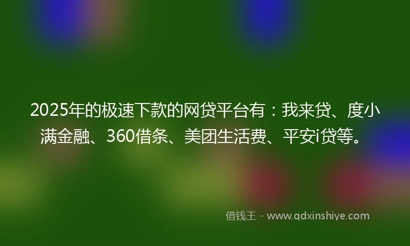 2025年的极速下款的网贷平台有：我来贷、度小满金融、360借条、美团生活费、平安i贷等。