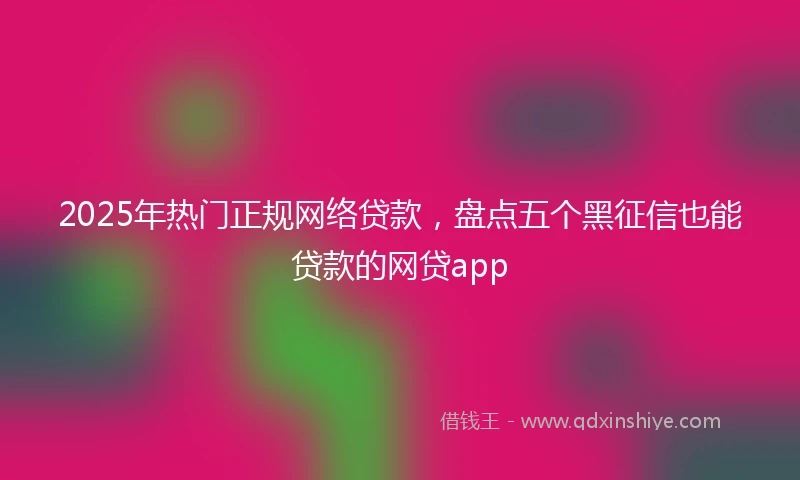 2025年热门正规网络贷款，盘点五个黑征信也能贷款的网贷app