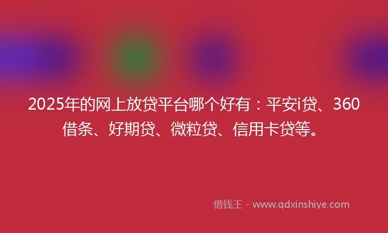 2025年的网上放贷平台哪个好有：平安i贷、360借条、好期贷、微粒贷、信用卡贷等。
