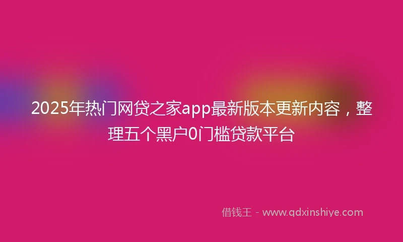 2025年热门网贷之家app最新版本更新内容，整理五个黑户0门槛贷款平台