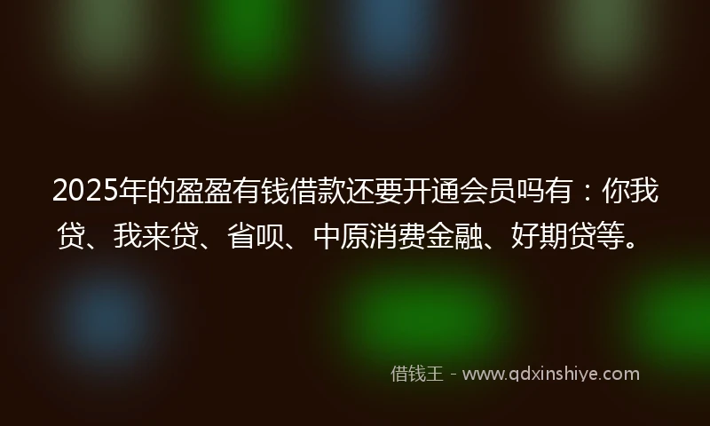 2025年的盈盈有钱借款还要开通会员吗有：你我贷、我来贷、省呗、中原消费金融、好期贷等。