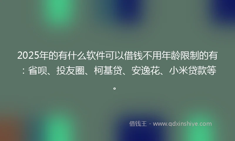 2025年的有什么软件可以借钱不用年龄限制的有：省呗、投友圈、柯基贷、安逸花、小米贷款等。