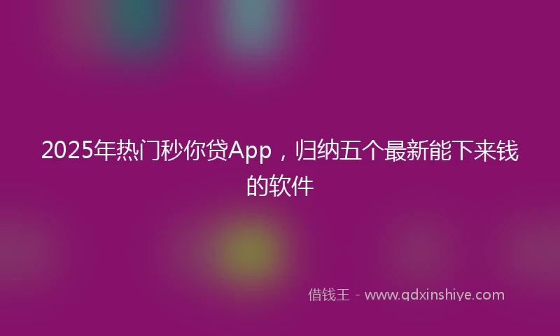2025年热门秒你贷App，归纳五个最新能下来钱的软件