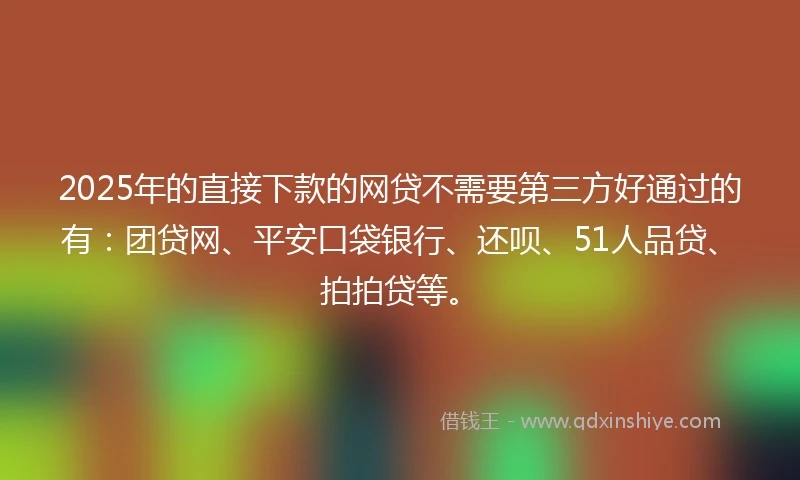 2025年的直接下款的网贷不需要第三方好通过的有：团贷网、平安口袋银行、还呗、51人品贷、拍拍贷等。