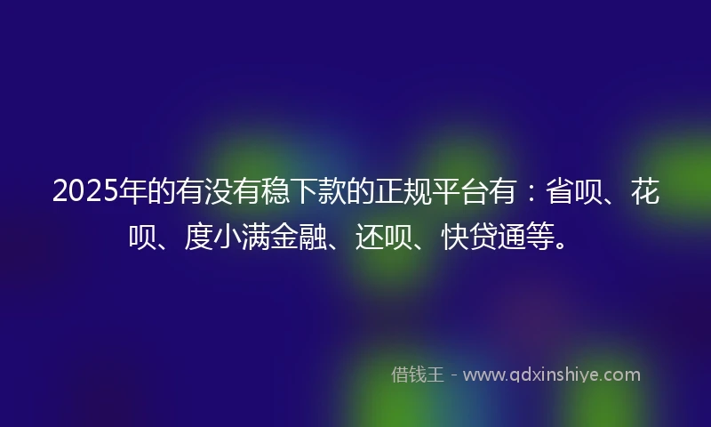 2025年的有没有稳下款的正规平台有：省呗、花呗、度小满金融、还呗、快贷通等。