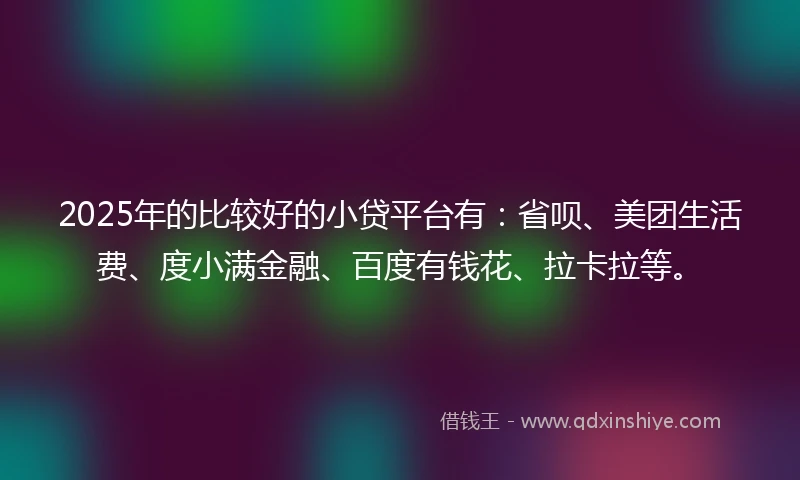 2025年的比较好的小贷平台有：省呗、美团生活费、度小满金融、百度有钱花、拉卡拉等。