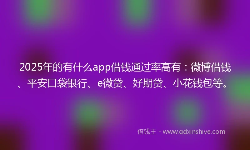 2025年的有什么app借钱通过率高有：微博借钱、平安口袋银行、e微贷、好期贷、小花钱包等。