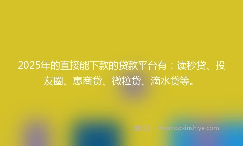 2025年的直接能下款的贷款平台有：读秒贷、投友圈、惠商贷、微粒贷、滴水贷等。