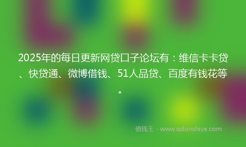 2025年的每日更新网贷口子论坛有：维信卡卡贷、快贷通、微博借钱、51人品贷、百度有钱花等。