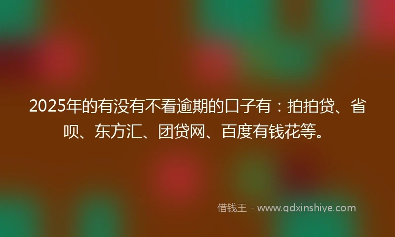 2025年的有没有不看逾期的口子有：拍拍贷、省呗、东方汇、团贷网、百度有钱花等。