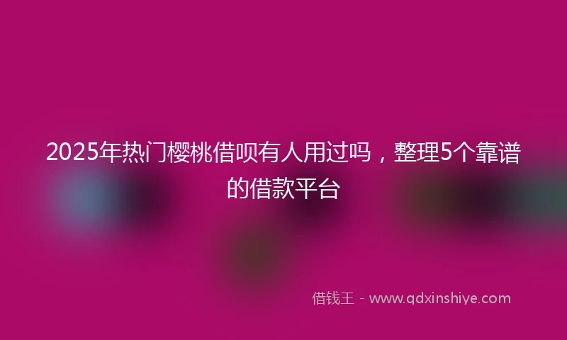 2025年热门樱桃借呗有人用过吗，整理5个靠谱的借款平台