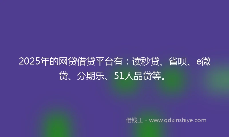 2025年的网贷借贷平台有：读秒贷、省呗、e微贷、分期乐、51人品贷等。