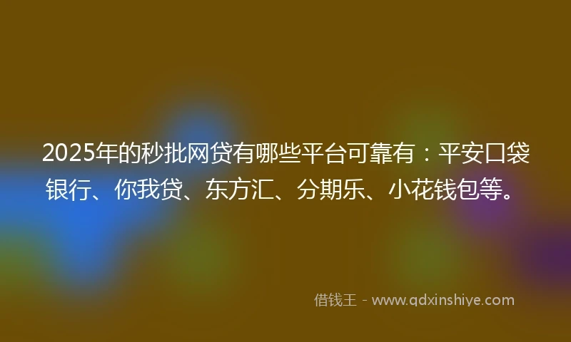 2025年的秒批网贷有哪些平台可靠有：平安口袋银行、你我贷、东方汇、分期乐、小花钱包等。