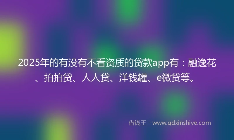 2025年的有没有不看资质的贷款app有：融逸花、拍拍贷、人人贷、洋钱罐、e微贷等。