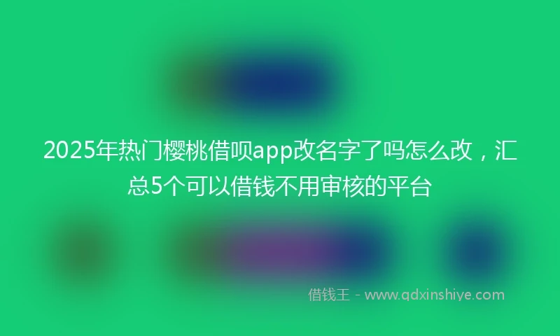 2025年热门樱桃借呗app改名字了吗怎么改，汇总5个可以借钱不用审核的平台