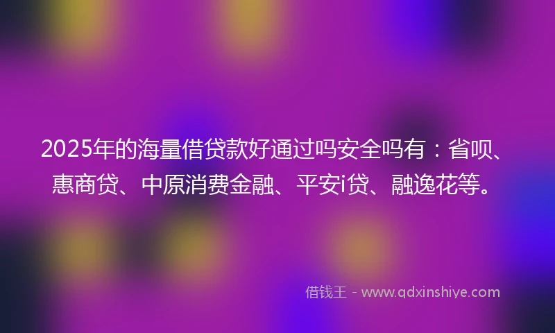 2025年的海量借贷款好通过吗安全吗有：省呗、惠商贷、中原消费金融、平安i贷、融逸花等。