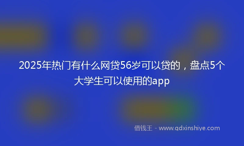 2025年热门有什么网贷56岁可以贷的，盘点5个大学生可以使用的app