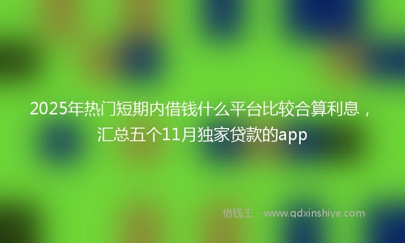 2025年热门短期内借钱什么平台比较合算利息，汇总五个11月独家贷款的app