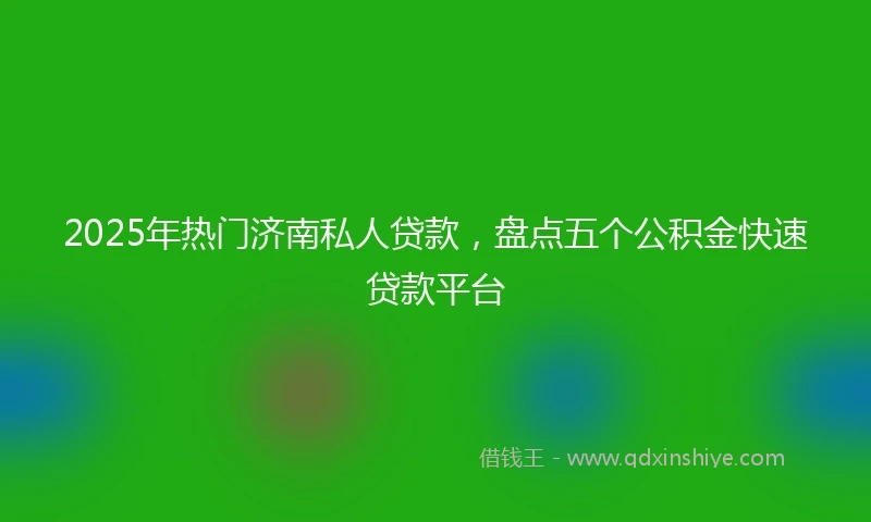 2025年热门济南私人贷款，盘点五个公积金快速贷款平台