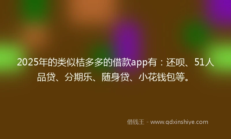 2025年的类似桔多多的借款app有：还呗、51人品贷、分期乐、随身贷、小花钱包等。