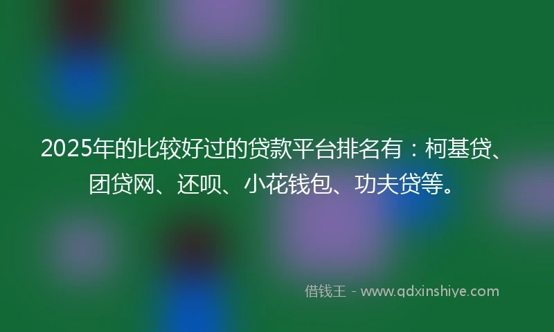 2025年的比较好过的贷款平台排名有：柯基贷、团贷网、还呗、小花钱包、功夫贷等。