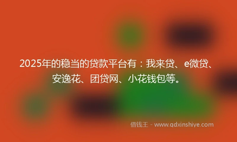 2025年的稳当的贷款平台有：我来贷、e微贷、安逸花、团贷网、小花钱包等。