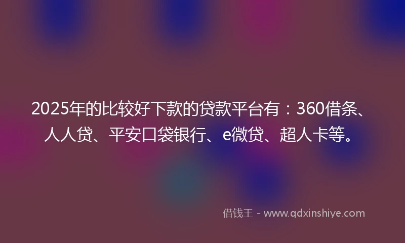 2025年的比较好下款的贷款平台有：360借条、人人贷、平安口袋银行、e微贷、超人卡等。