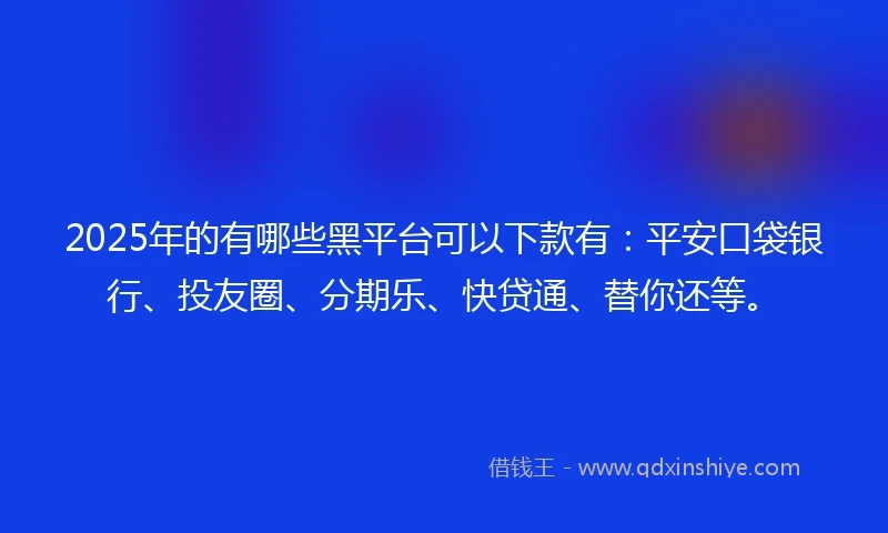 2025年的有哪些黑平台可以下款有：平安口袋银行、投友圈、分期乐、快贷通、替你还等。