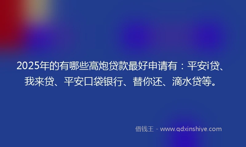 2025年的有哪些高炮贷款最好申请有：平安i贷、我来贷、平安口袋银行、替你还、滴水贷等。