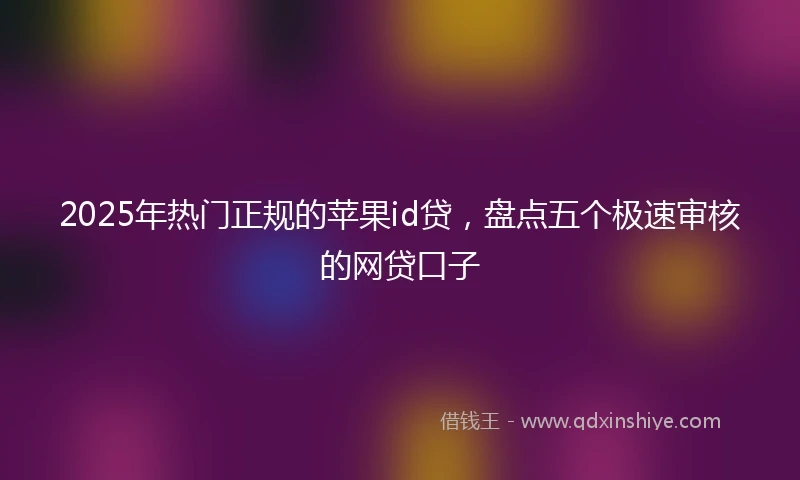 2025年热门正规的苹果id贷，盘点五个极速审核的网贷口子