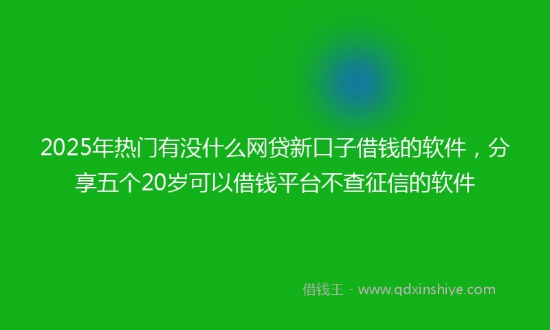 2025年热门有没什么网贷新口子借钱的软件，分享五个20岁可以借钱平台不查征信的软件