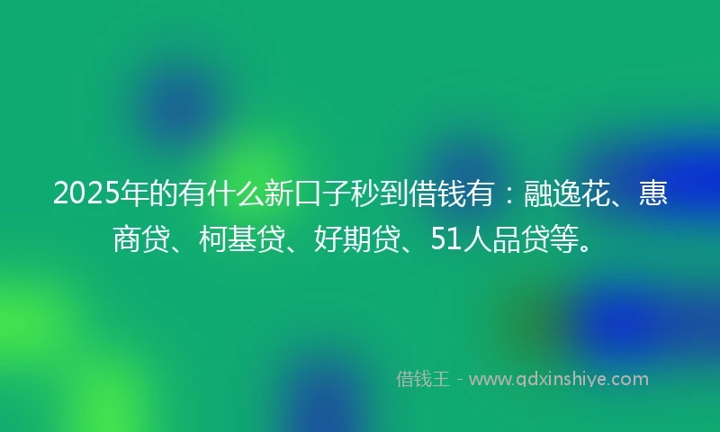 2025年的有什么新口子秒到借钱有：融逸花、惠商贷、柯基贷、好期贷、51人品贷等。