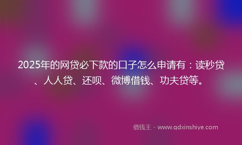 2025年的网贷必下款的口子怎么申请有：读秒贷、人人贷、还呗、微博借钱、功夫贷等。