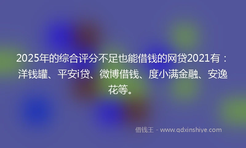 2025年的综合评分不足也能借钱的网贷2021有：洋钱罐、平安i贷、微博借钱、度小满金融、安逸花等。
