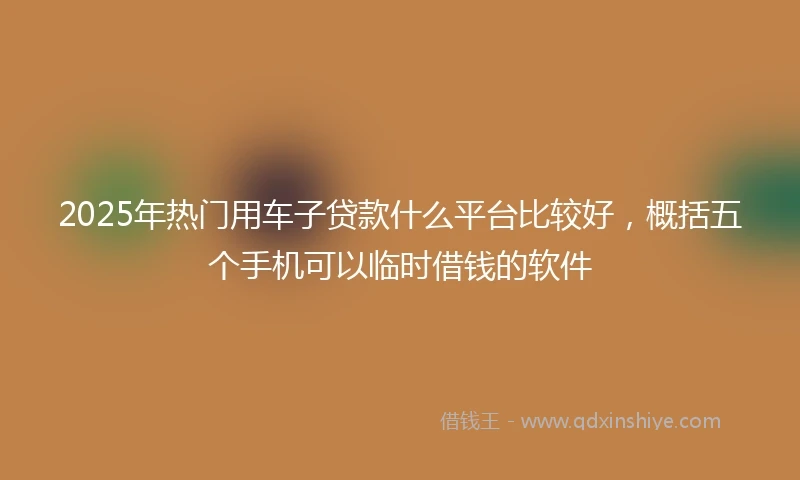2025年热门用车子贷款什么平台比较好，概括五个手机可以临时借钱的软件