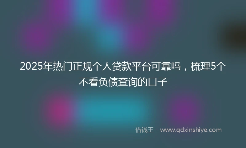 2025年热门正规个人贷款平台可靠吗，梳理5个不看负债查询的口子