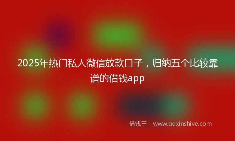 2025年热门私人微信放款口子，归纳五个比较靠谱的借钱app