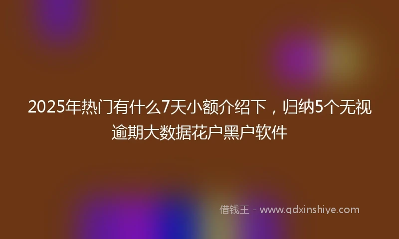 2025年热门有什么7天小额介绍下，归纳5个无视逾期大数据花户黑户软件